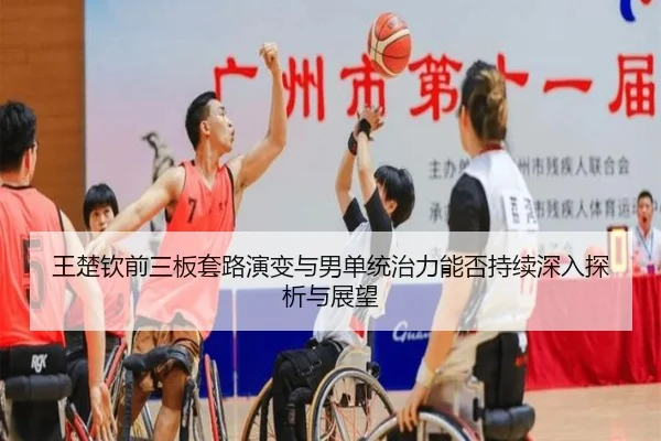 王楚钦前三板套路演变与男单统治力能否持续深入探析与展望